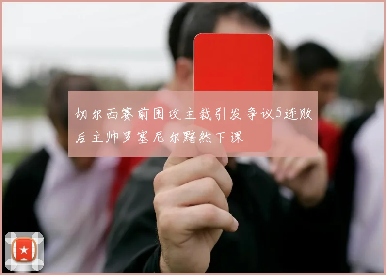 切尔西赛前围攻主裁引发争议5连败后主帅罗塞尼尔黯然下课