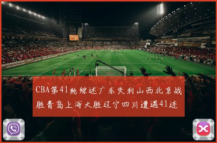 CBA第41轮综述广东失利山西北京战胜青岛上海大胜辽宁四川遭遇41连败困境