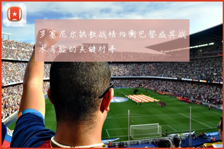 罗塞尼尔执教战绩均衡巴黎成其战术考验的关键对手