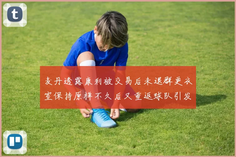 麦丹透露康利被交易后未退群更衣室保持原样不久后又重返球队引发关注