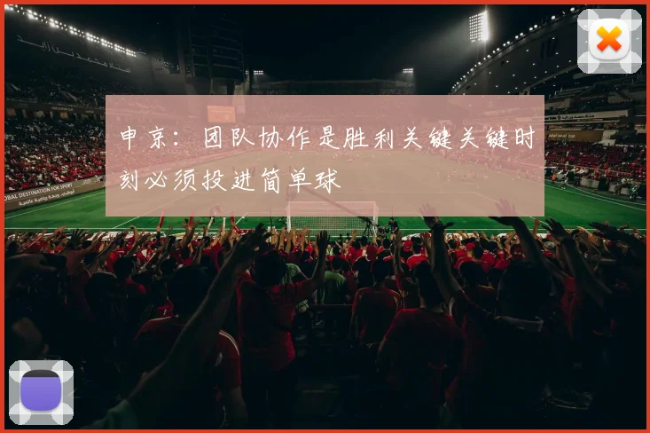 申京：团队协作是胜利关键关键时刻必须投进简单球