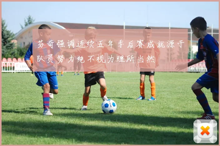 芬奇强调连续五年季后赛成就源于队员努力绝不视为理所当然