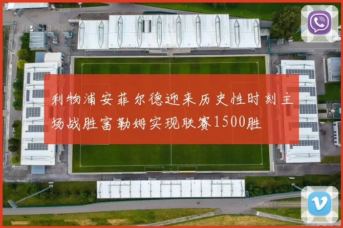 利物浦安菲尔德迎来历史性时刻主场战胜富勒姆实现联赛1500胜