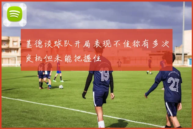 基德谈球队开局表现不佳称有多次良机但未能把握住