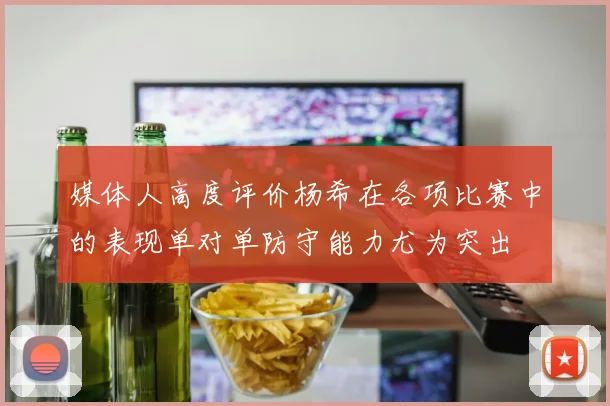 媒体人高度评价杨希在各项比赛中的表现单对单防守能力尤为突出