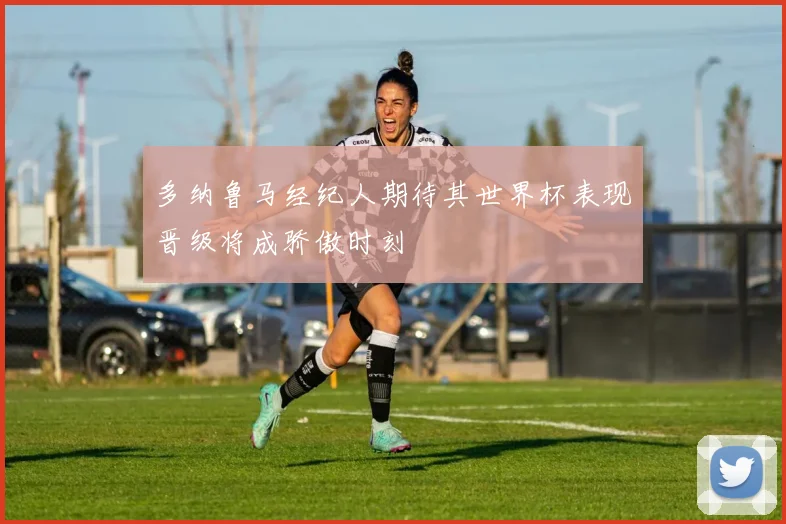 多纳鲁马经纪人期待其世界杯表现晋级将成骄傲时刻