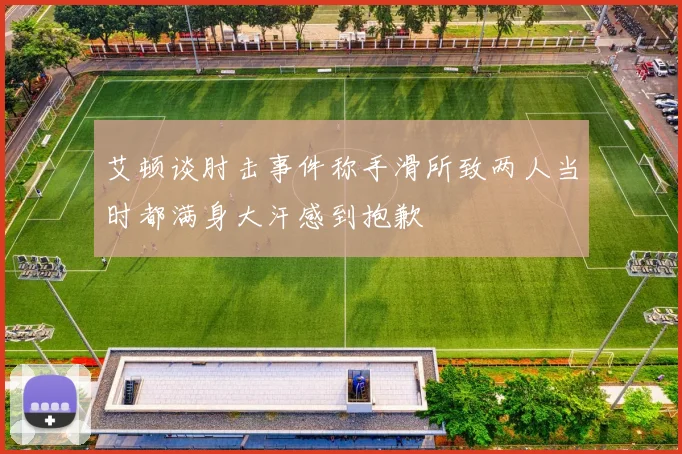 艾顿谈肘击事件称手滑所致两人当时都满身大汗感到抱歉