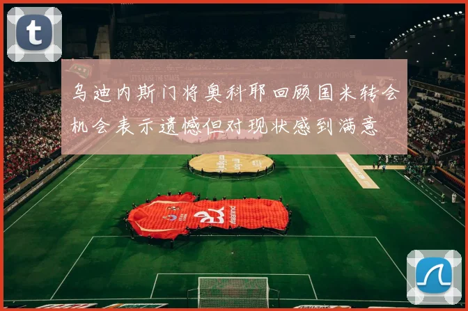 乌迪内斯门将奥科耶回顾国米转会机会表示遗憾但对现状感到满意