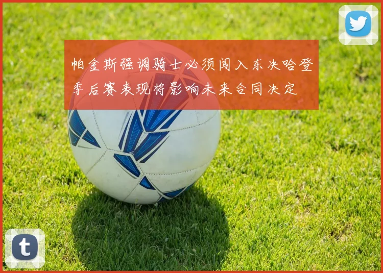 帕金斯强调骑士必须闯入东决哈登季后赛表现将影响未来合同决定