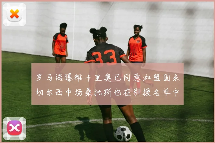 罗马诺曝维卡里奥已同意加盟国米切尔西中场桑托斯也在引援名单中